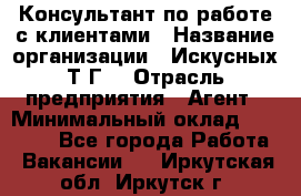 Консультант по работе с клиентами › Название организации ­ Искусных Т.Г. › Отрасль предприятия ­ Агент › Минимальный оклад ­ 25 000 - Все города Работа » Вакансии   . Иркутская обл.,Иркутск г.